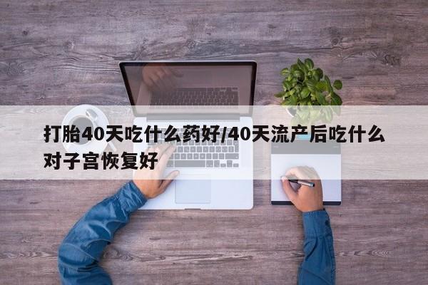 打胎药专卖微信打胎药购买私人微信打胎40天吃什么药好/40天流产后吃什么对子宫恢复好