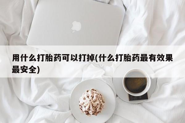 打胎药专卖微信打胎药购买私人微信用什么打胎药可以打掉(什么打胎药最有效果最安全)