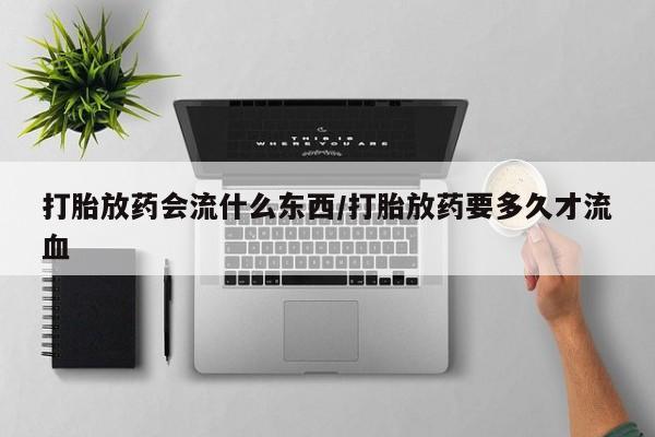 打胎药专卖微信打胎药购买私人微信打胎放药会流什么东西/打胎放药要多久才流血