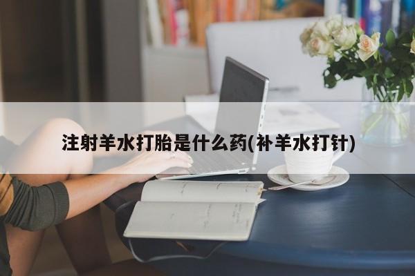 打胎药专卖微信打胎药购买私人微信注射羊水打胎是什么药(补羊水打针)