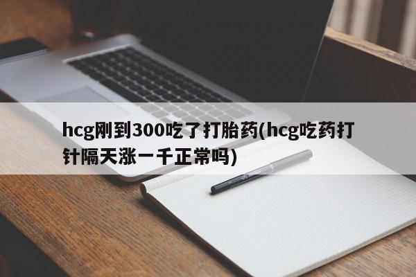 打胎药专卖微信打胎药购买私人微信hcg刚到300吃了打胎药(hcg吃药打针隔天涨一千正常吗)