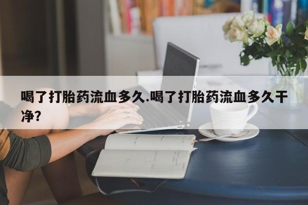 打胎药专卖微信打胎药购买私人微信喝了打胎药流血多久.喝了打胎药流血多久干净？