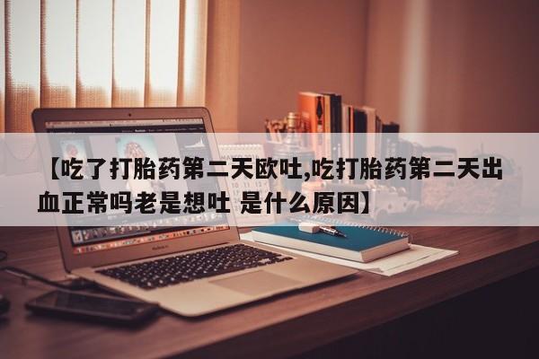 打胎药专卖微信打胎药购买私人微信【吃了打胎药第二天欧吐,吃打胎药第二天出血正常吗老是想吐 是什么原因】