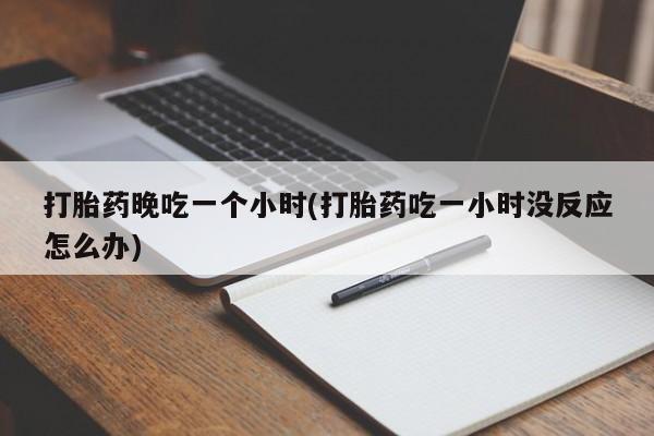 打胎药专卖微信打胎药购买私人微信打胎药晚吃一个小时(打胎药吃一小时没反应怎么办)