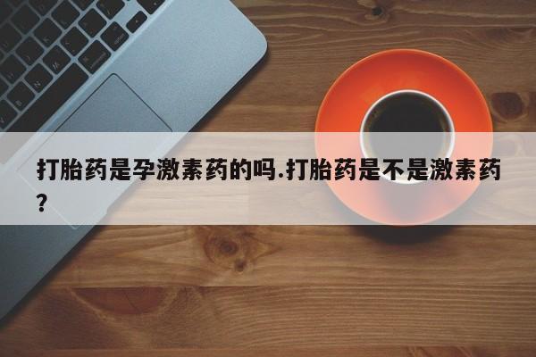 打胎药专卖微信打胎药购买私人微信打胎药是孕激素药的吗.打胎药是不是激素药？
