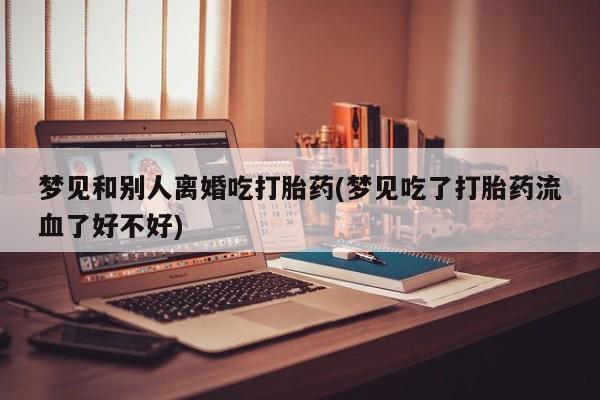 打胎药专卖微信打胎药购买私人微信梦见和别人离婚吃打胎药(梦见吃了打胎药流血了好不好)