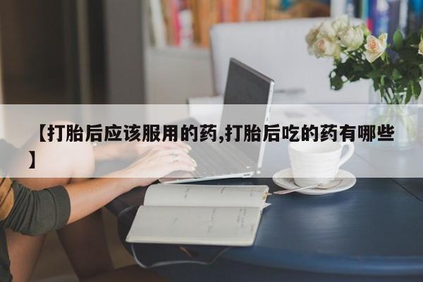 打胎药专卖微信打胎药购买私人微信【打胎后应该服用的药,打胎后吃的药有哪些】