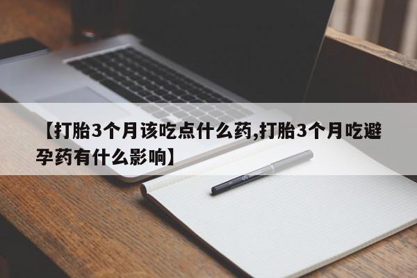 打胎药专卖微信打胎药购买私人微信【打胎3个月该吃点什么药,打胎3个月吃避孕药有什么影响】