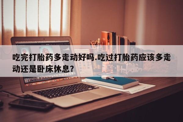 打胎药专卖微信打胎药购买私人微信吃完打胎药多走动好吗.吃过打胎药应该多走动还是卧床休息？