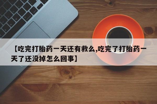 打胎药专卖微信打胎药购买私人微信【吃完打胎药一天还有救么,吃完了打胎药一天了还没掉怎么回事】