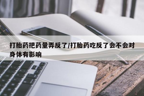 打胎药专卖微信打胎药购买私人微信打胎药把药量弄反了/打胎药吃反了会不会对身体有影响