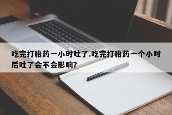 打胎药专卖微信打胎药购买私人微信吃完打胎药一小时吐了.吃完打胎药一个小时后吐了会不会影响？