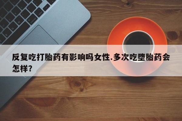 打胎药专卖微信打胎药购买私人微信反复吃打胎药有影响吗女性.多次吃堕胎药会怎样？