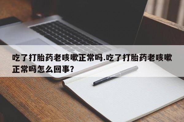 打胎药专卖微信打胎药购买私人微信吃了打胎药老咳嗽正常吗.吃了打胎药老咳嗽正常吗怎么回事？