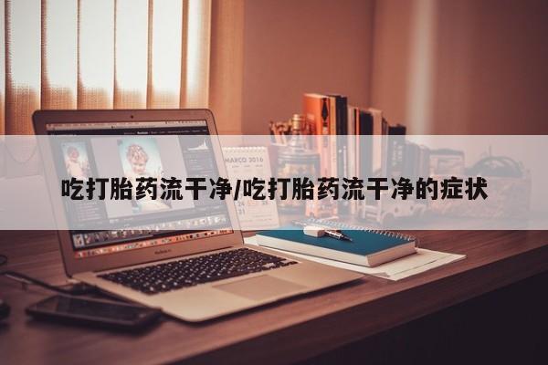 打胎药专卖微信打胎药购买私人微信吃打胎药流干净/吃打胎药流干净的症状