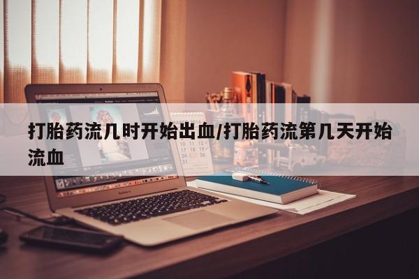 打胎药专卖微信打胎药购买私人微信打胎药流几时开始出血/打胎药流第几天开始流血