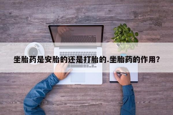 打胎药专卖微信打胎药购买私人微信坐胎药是安胎的还是打胎的.坐胎药的作用？