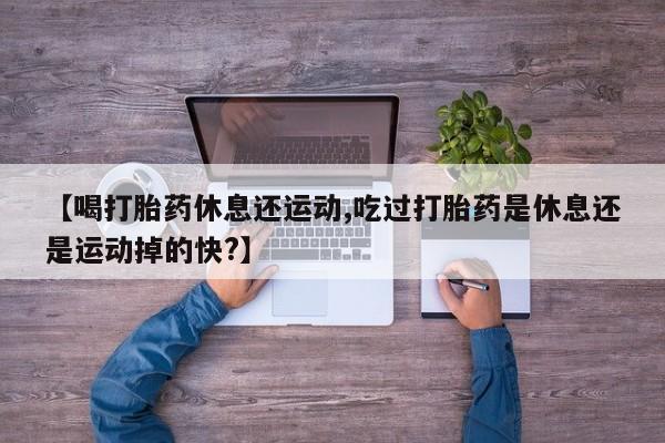 打胎药专卖微信打胎药购买私人微信【喝打胎药休息还运动,吃过打胎药是休息还是运动掉的快?】