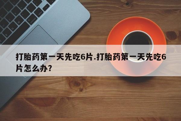 打胎药专卖微信打胎药购买私人微信打胎药第一天先吃6片.打胎药第一天先吃6片怎么办？