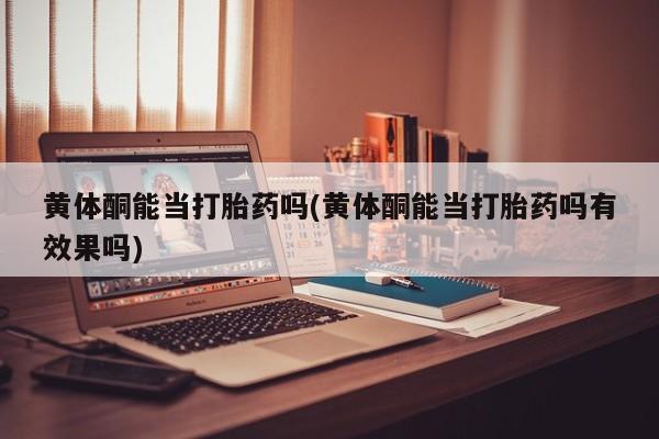 打胎药专卖微信打胎药购买私人微信黄体酮能当打胎药吗(黄体酮能当打胎药吗有效果吗)