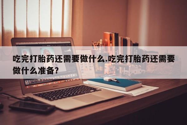 打胎药专卖微信打胎药购买私人微信吃完打胎药还需要做什么.吃完打胎药还需要做什么准备？