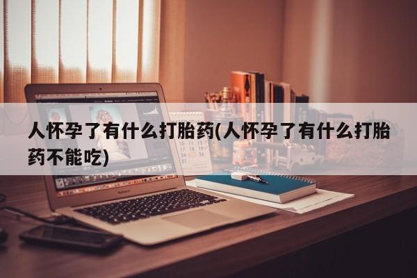 打胎药专卖微信打胎药购买私人微信人怀孕了有什么打胎药(人怀孕了有什么打胎药不能吃)