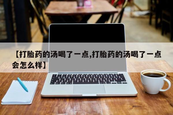 打胎药专卖微信打胎药购买私人微信【打胎药的汤喝了一点,打胎药的汤喝了一点会怎么样】