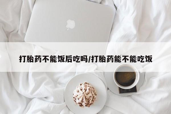 打胎药专卖微信打胎药购买私人微信打胎药不能饭后吃吗/打胎药能不能吃饭