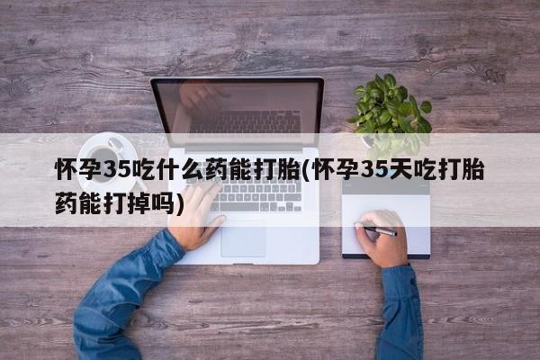 打胎药专卖微信打胎药购买私人微信怀孕35吃什么药能打胎(怀孕35天吃打胎药能打掉吗)
