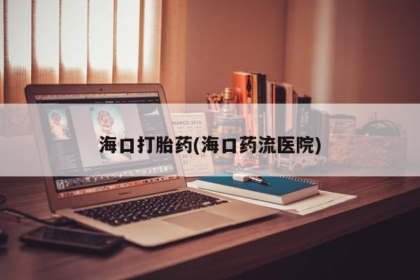 打胎药专卖微信打胎药购买私人微信海口打胎药(海口药流医院)