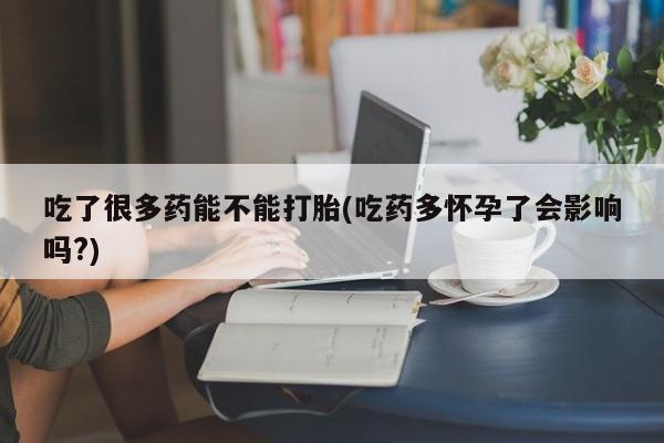 打胎药专卖微信打胎药购买私人微信吃了很多药能不能打胎(吃药多怀孕了会影响吗?)