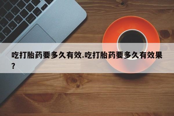 打胎药专卖微信打胎药购买私人微信吃打胎药要多久有效.吃打胎药要多久有效果？