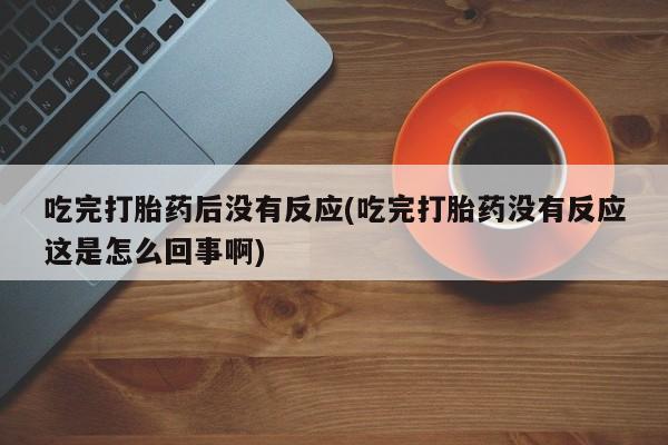 打胎药专卖微信打胎药购买私人微信吃完打胎药后没有反应(吃完打胎药没有反应这是怎么回事啊)