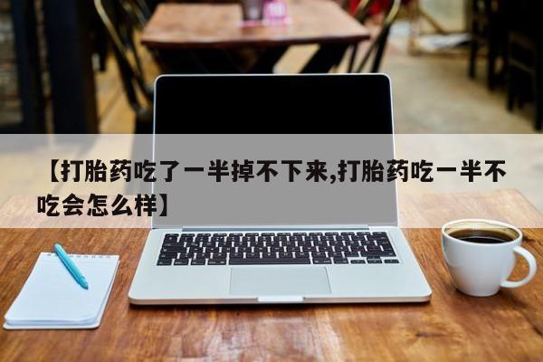 打胎药专卖微信打胎药购买私人微信【打胎药吃了一半掉不下来,打胎药吃一半不吃会怎么样】