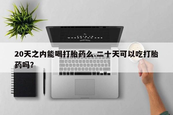 打胎药专卖微信打胎药购买私人微信20天之内能喝打胎药么.二十天可以吃打胎药吗？