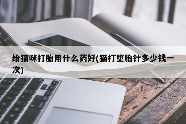 打胎药专卖微信打胎药购买私人微信给猫咪打胎用什么药好(猫打堕胎针多少钱一次)