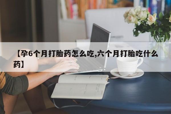打胎药专卖微信打胎药购买私人微信【孕6个月打胎药怎么吃,六个月打胎吃什么药】