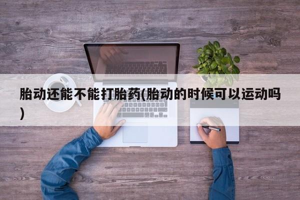 打胎药专卖微信打胎药购买私人微信胎动还能不能打胎药(胎动的时候可以运动吗)