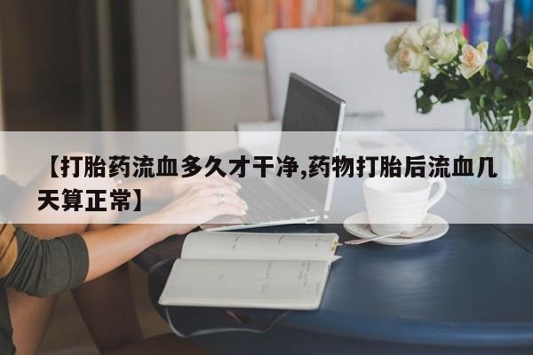 打胎药专卖微信打胎药购买私人微信【打胎药流血多久才干净,药物打胎后流血几天算正常】