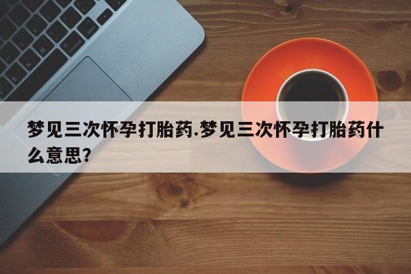 打胎药专卖微信打胎药购买私人微信梦见三次怀孕打胎药.梦见三次怀孕打胎药什么意思？