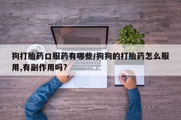 打胎药专卖微信打胎药购买私人微信狗打胎药口服药有哪些/狗狗的打胎药怎么服用,有副作用吗?