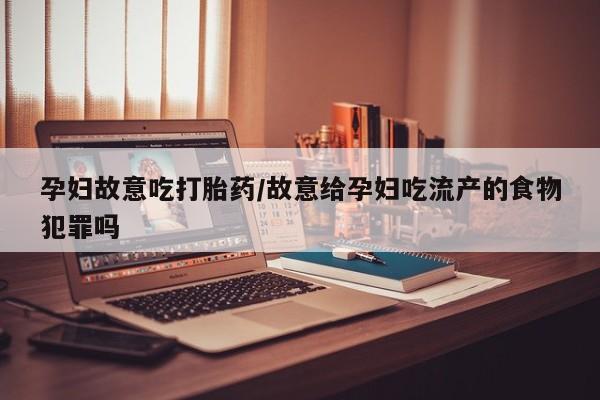 打胎药专卖微信打胎药购买私人微信孕妇故意吃打胎药/故意给孕妇吃流产的食物犯罪吗