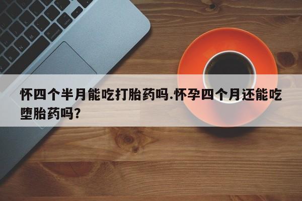 打胎药专卖微信打胎药购买私人微信怀四个半月能吃打胎药吗.怀孕四个月还能吃堕胎药吗？