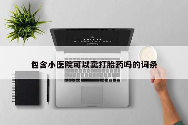 打胎药专卖微信打胎药购买私人微信包含小医院可以卖打胎药吗的词条