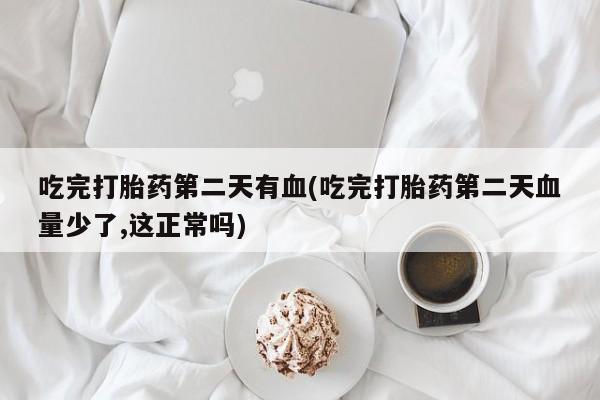 打胎药专卖微信打胎药购买私人微信吃完打胎药第二天有血(吃完打胎药第二天血量少了,这正常吗)