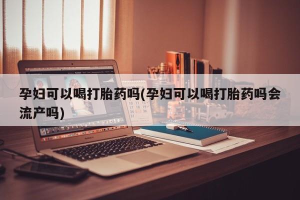打胎药专卖微信打胎药购买私人微信孕妇可以喝打胎药吗(孕妇可以喝打胎药吗会流产吗)