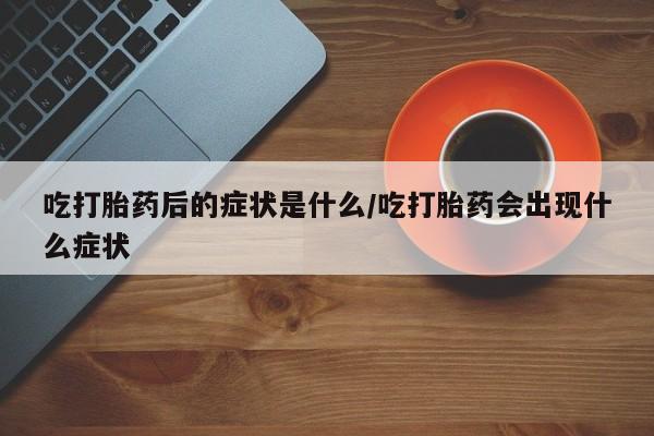 打胎药专卖微信打胎药购买私人微信吃打胎药后的症状是什么/吃打胎药会出现什么症状