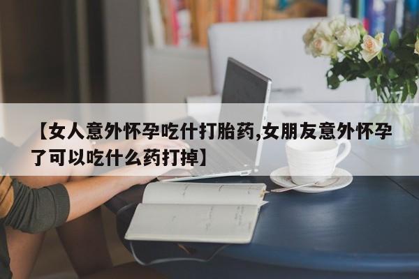 打胎药专卖微信打胎药购买私人微信【女人意外怀孕吃什打胎药,女朋友意外怀孕了可以吃什么药打掉】
