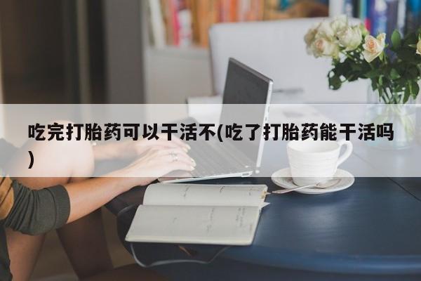 打胎药专卖微信打胎药购买私人微信吃完打胎药可以干活不(吃了打胎药能干活吗)