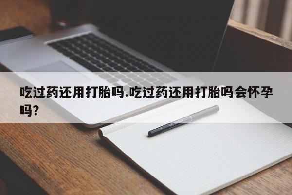 打胎药专卖微信打胎药购买私人微信吃过药还用打胎吗.吃过药还用打胎吗会怀孕吗？